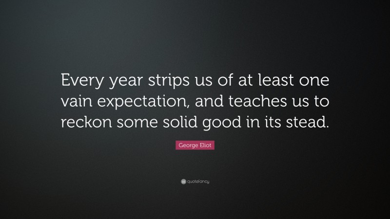 George Eliot Quote: “Every year strips us of at least one vain expectation, and teaches us to reckon some solid good in its stead.”