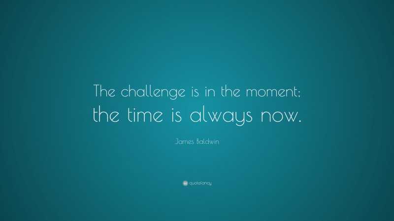 James Baldwin Quote: “The challenge is in the moment; the time is always now.”