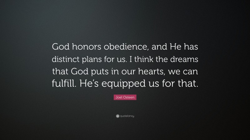 Joel Osteen Quote: “God honors obedience, and He has distinct plans for us. I think the dreams that God puts in our hearts, we can fulfill. He’s equipped us for that.”