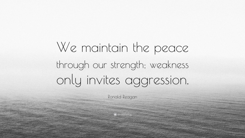 Ronald Reagan Quote: “We maintain the peace through our strength; weakness only invites aggression.”
