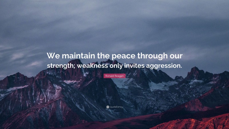 Ronald Reagan Quote: “We maintain the peace through our strength; weakness only invites aggression.”