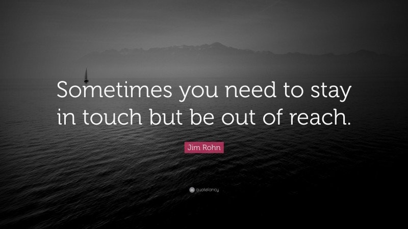 Jim Rohn Quote: “Sometimes you need to stay in touch but be out of reach.”