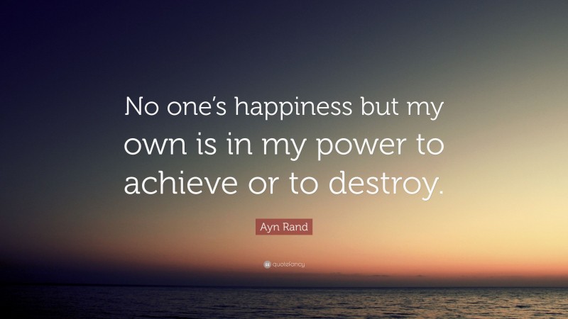 Ayn Rand Quote: “No one’s happiness but my own is in my power to achieve or to destroy.”