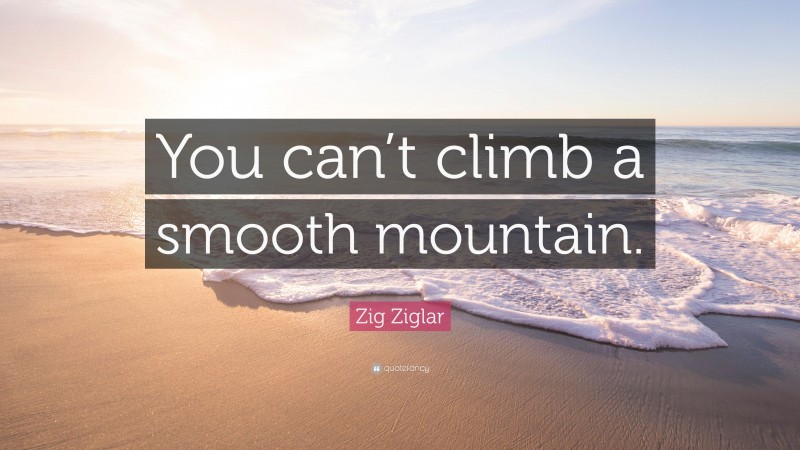Zig Ziglar Quote: “You can’t climb a smooth mountain.”