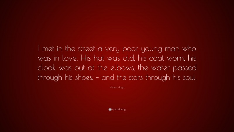 Victor Hugo Quote: “I met in the street a very poor young man who was in love. His hat was old, his coat worn, his cloak was out at the elbows, the water passed through his shoes, – and the stars through his soul.”