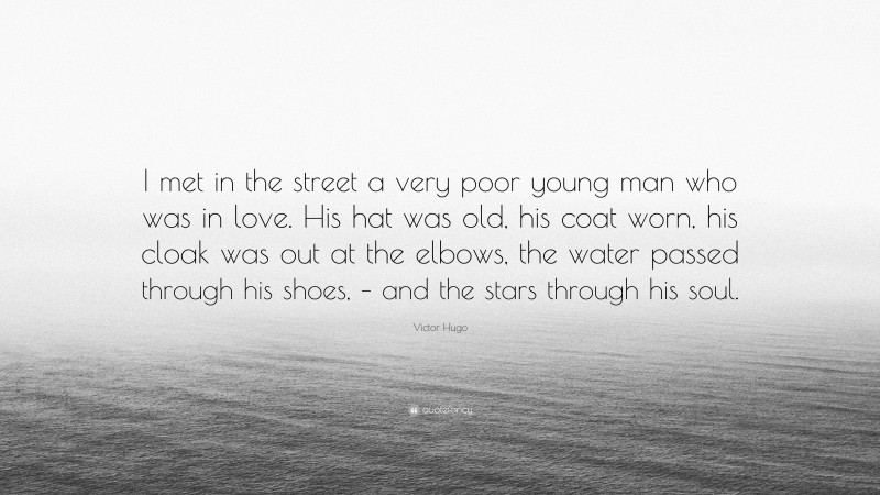 Victor Hugo Quote: “I met in the street a very poor young man who was in love. His hat was old, his coat worn, his cloak was out at the elbows, the water passed through his shoes, – and the stars through his soul.”