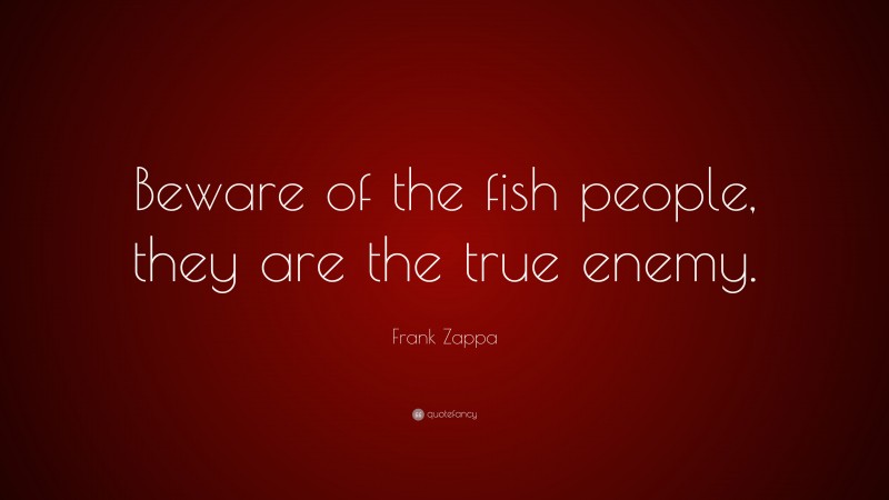 Frank Zappa Quote: “Beware of the fish people, they are the true enemy.”