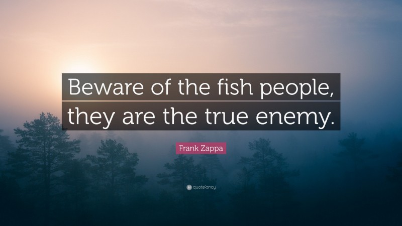 Frank Zappa Quote: “Beware of the fish people, they are the true enemy.”
