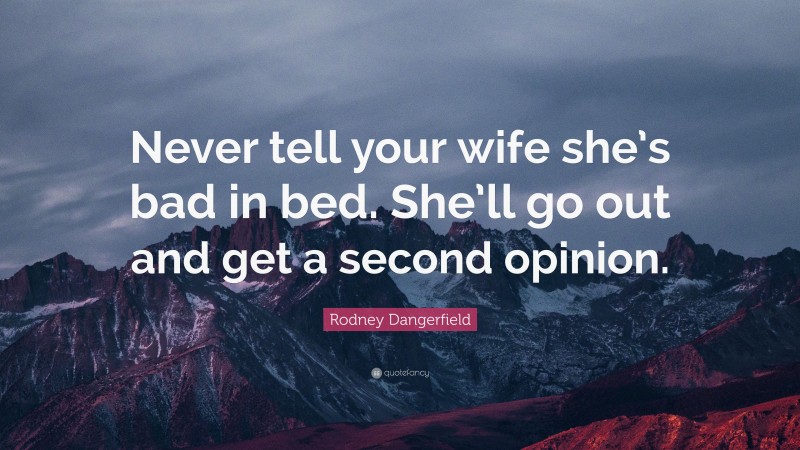 Rodney Dangerfield Quote: “Never tell your wife she’s bad in bed. She’ll go out and get a second opinion.”