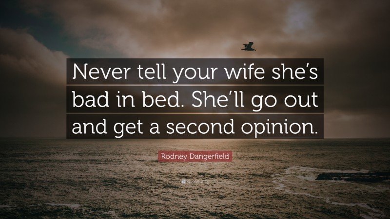 Rodney Dangerfield Quote: “Never tell your wife she’s bad in bed. She’ll go out and get a second opinion.”