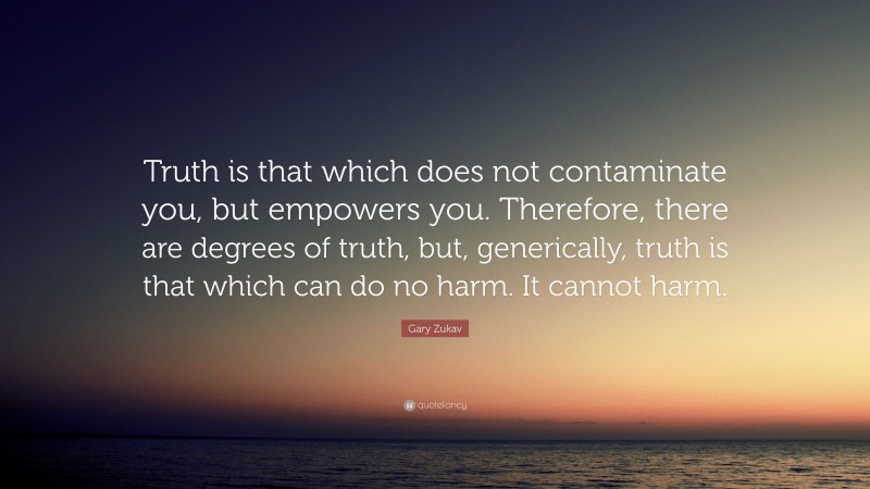 Gary Zukav Quote: “Truth is that which does not contaminate you, but empowers you. Therefore, there are degrees of truth, but, generically, truth is that which can do no harm. It cannot harm.”