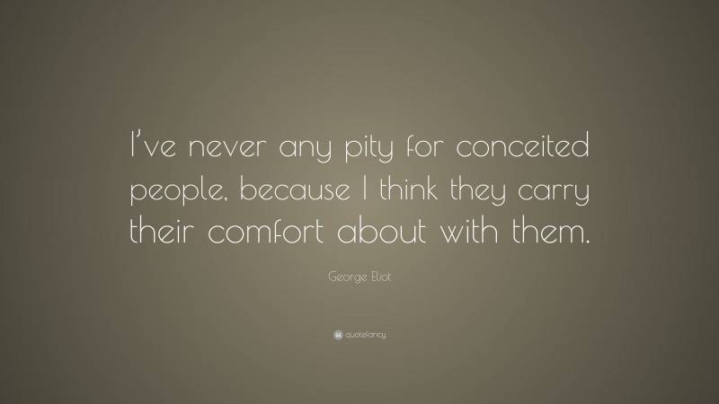 George Eliot Quote: “I’ve never any pity for conceited people, because I think they carry their comfort about with them.”