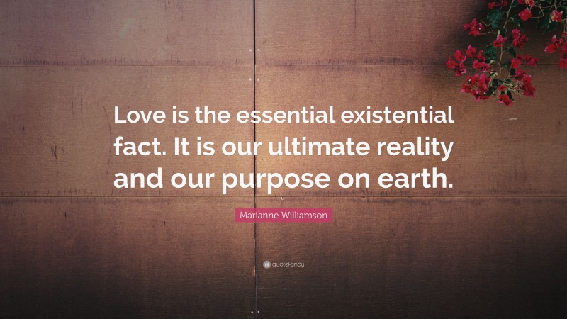 Marianne Williamson Quote: “Love is the essential existential fact. It is our ultimate reality and our purpose on earth.”