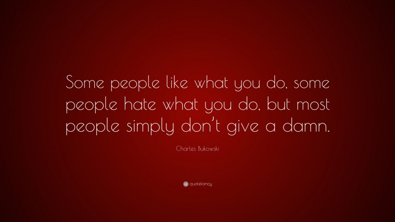 Charles Bukowski Quote: “Some people like what you do, some people hate what you do, but most people simply don’t give a damn.”