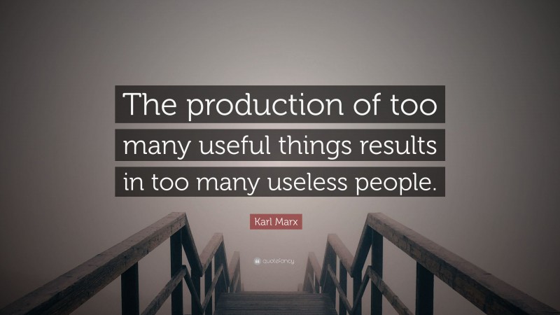 Karl Marx Quote: “The production of too many useful things results in too many useless people.”