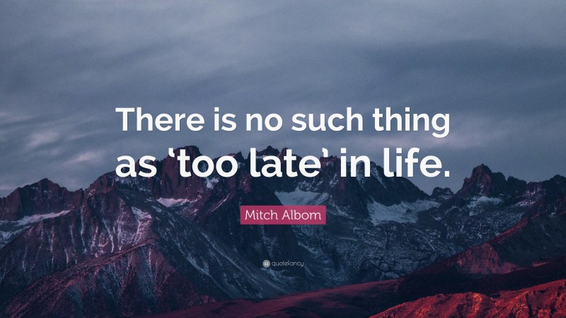 Mitch Albom Quote: “There is no such thing as ‘too late’ in life.”