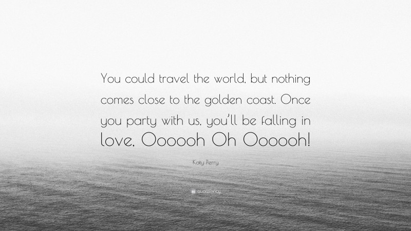 Katy Perry Quote: “You could travel the world, but nothing comes close to the golden coast. Once you party with us, you’ll be falling in love, Oooooh Oh Oooooh!”