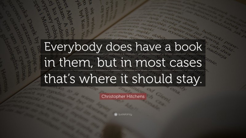 Christopher Hitchens Quote: “Everybody does have a book in them, but in most cases that’s where it should stay.”
