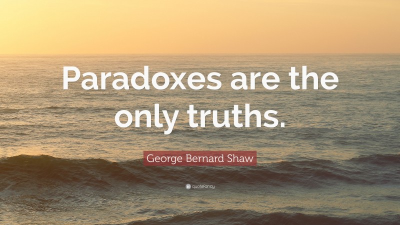 George Bernard Shaw Quote: “Paradoxes are the only truths.”
