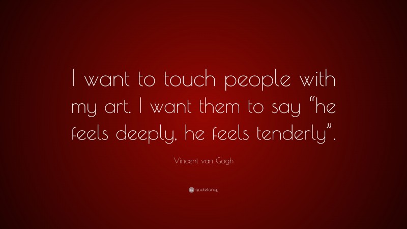 Vincent van Gogh Quote: “I want to touch people with my art. I want them to say “he feels deeply, he feels tenderly”.”