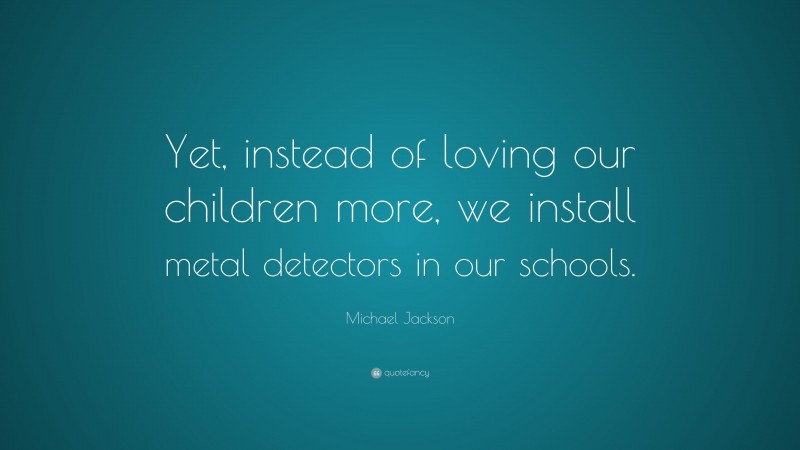 Michael Jackson Quote: “Yet, instead of loving our children more, we install metal detectors in our schools.”
