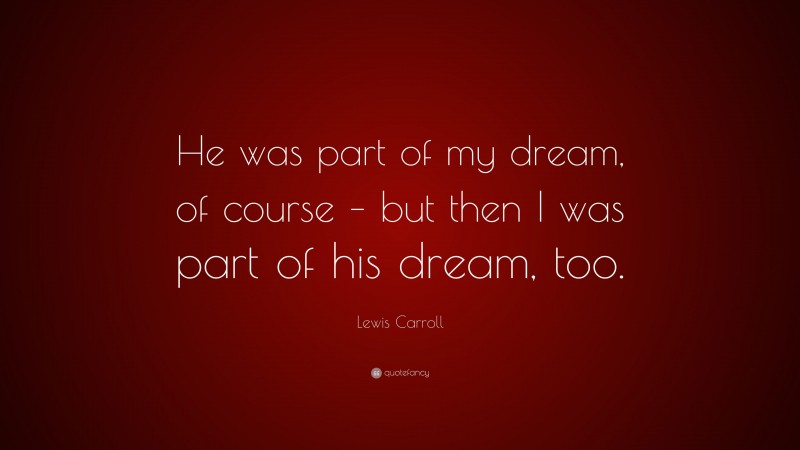 Lewis Carroll Quote: “He was part of my dream, of course – but then I was part of his dream, too.”