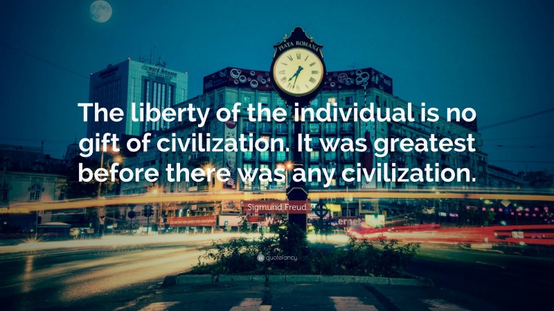 Sigmund Freud Quote: “The liberty of the individual is no gift of civilization. It was greatest before there was any civilization.”