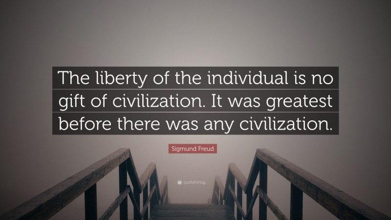 Sigmund Freud Quote: “The liberty of the individual is no gift of civilization. It was greatest before there was any civilization.”
