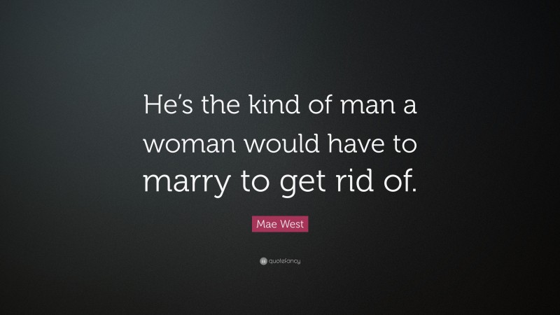 Mae West Quote: “He’s the kind of man a woman would have to marry to get rid of.”