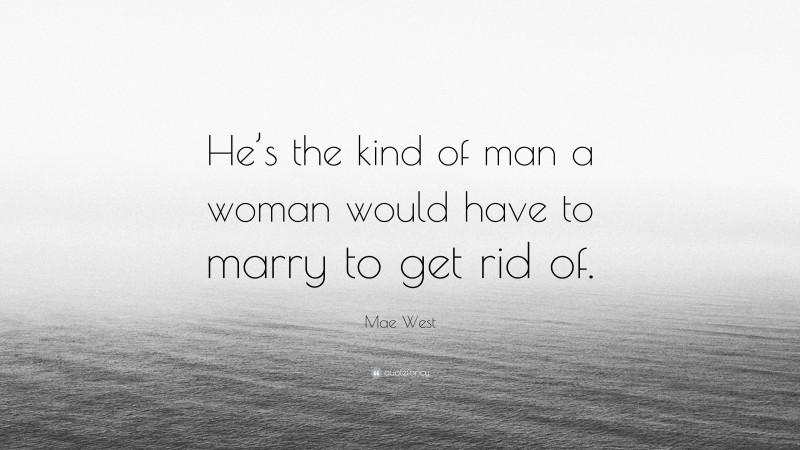 Mae West Quote: “He’s the kind of man a woman would have to marry to get rid of.”