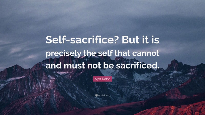Ayn Rand Quote: “Self-sacrifice? But it is precisely the self that cannot and must not be sacrificed.”