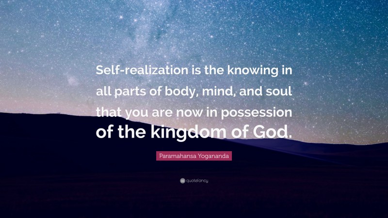 Paramahansa Yogananda Quote: “Self-realization is the knowing in all parts of body, mind, and soul that you are now in possession of the kingdom of God.”