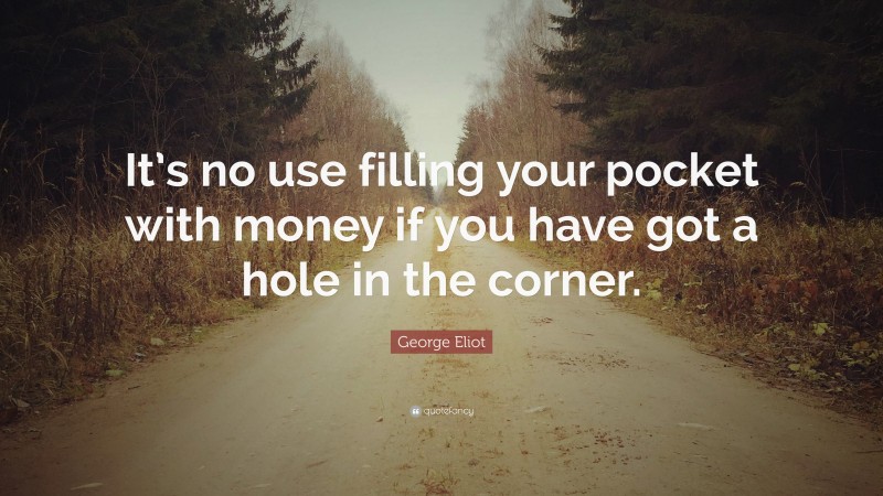 George Eliot Quote: “It’s no use filling your pocket with money if you have got a hole in the corner.”