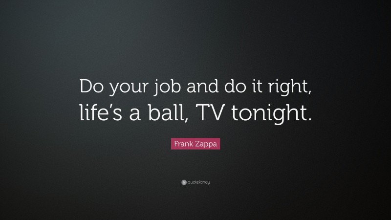 Frank Zappa Quote: “Do your job and do it right, life’s a ball, TV tonight.”