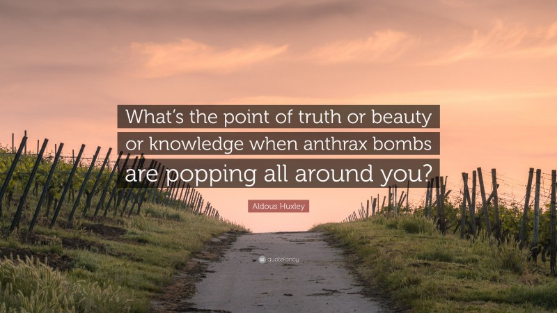 Aldous Huxley Quote: “What’s the point of truth or beauty or knowledge when anthrax bombs are popping all around you?”