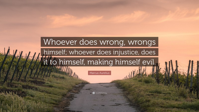Marcus Aurelius Quote: “Whoever does wrong, wrongs himself; whoever does injustice, does it to himself, making himself evil.”