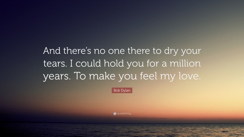 Bob Dylan Quote: “And there’s no one there to dry your tears. I could hold you for a million years. To make you feel my love.”