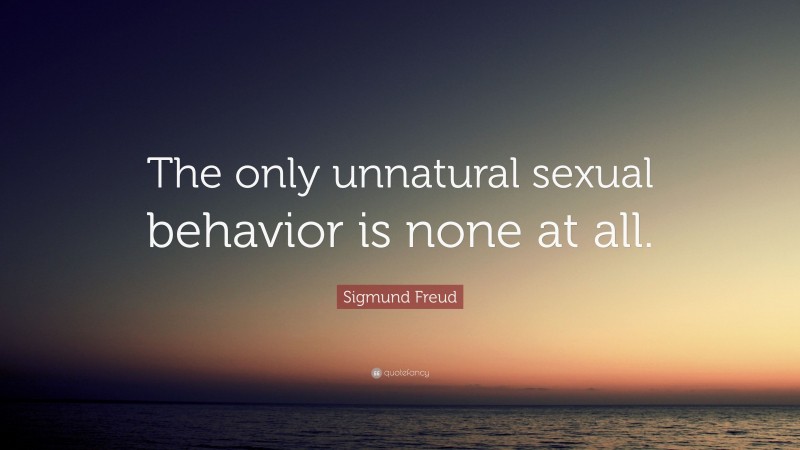 Sigmund Freud Quote: “The only unnatural sexual behavior is none at all.”