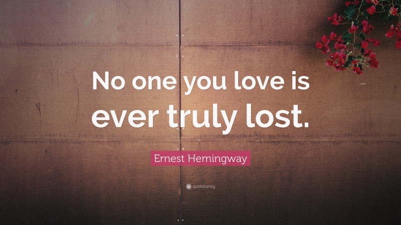 Ernest Hemingway Quote: “No one you love is ever truly lost.”