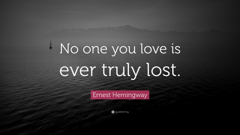 Ernest Hemingway Quote: “No one you love is ever truly lost.”