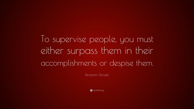 Benjamin Disraeli Quote: “To supervise people, you must either surpass them in their accomplishments or despise them.”