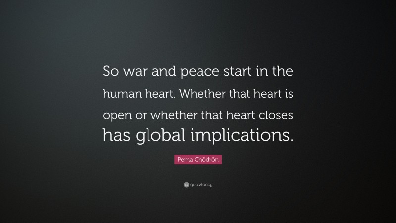 Pema Chödrön Quote: “So war and peace start in the human heart. Whether that heart is open or whether that heart closes has global implications.”