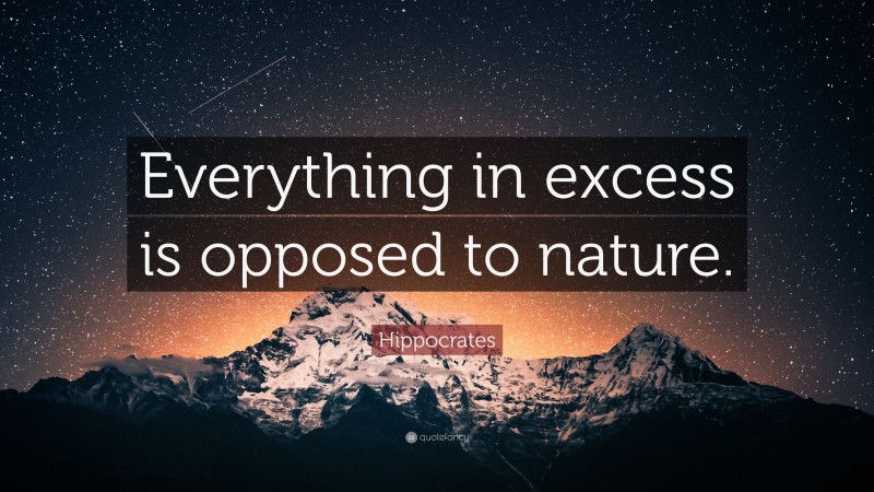 Hippocrates Quote: “Everything in excess is opposed to nature.”
