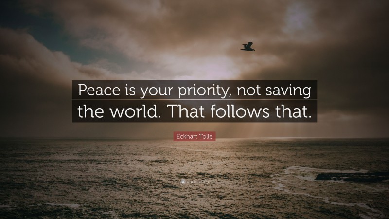 Eckhart Tolle Quote: “Peace is your priority, not saving the world. That follows that.”