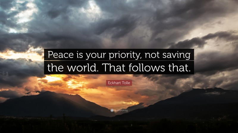 Eckhart Tolle Quote: “Peace is your priority, not saving the world. That follows that.”
