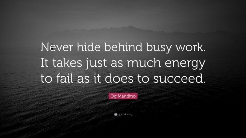 Og Mandino Quote: “Never hide behind busy work. It takes just as much energy to fail as it does to succeed.”