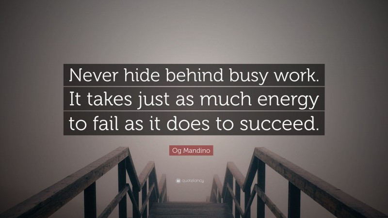 Og Mandino Quote: “Never hide behind busy work. It takes just as much energy to fail as it does to succeed.”