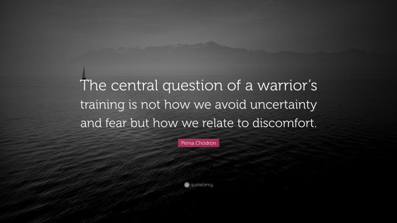 Pema Chödrön Quote: “The central question of a warrior’s training is not how we avoid uncertainty and fear but how we relate to discomfort.”
