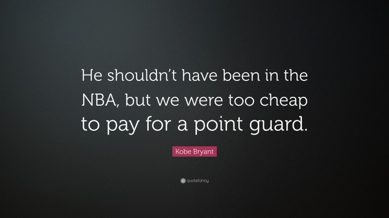 Kobe Bryant Quote: “He shouldn’t have been in the NBA, but we were too cheap to pay for a point guard.”