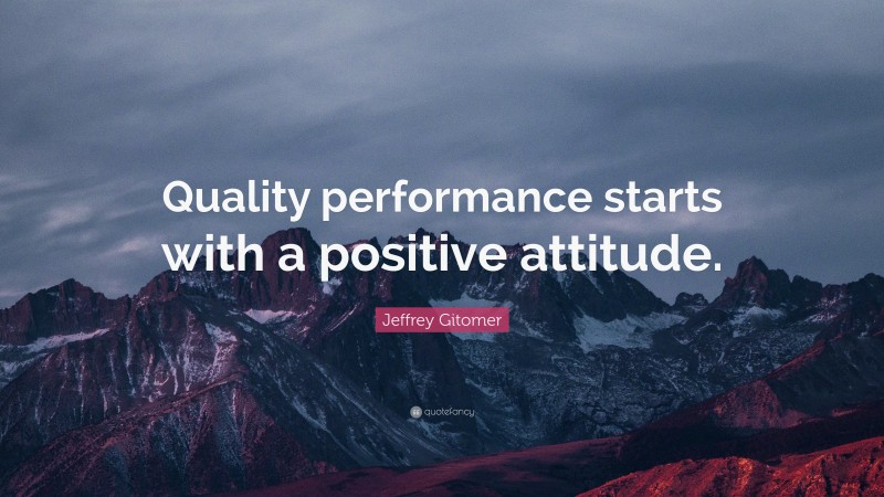 Jeffrey Gitomer Quote: “Quality performance starts with a positive attitude.”